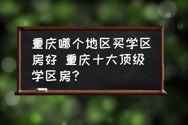 重慶哪個地區(qū)買學區(qū)房好 重慶十大頂級學區(qū)房？
