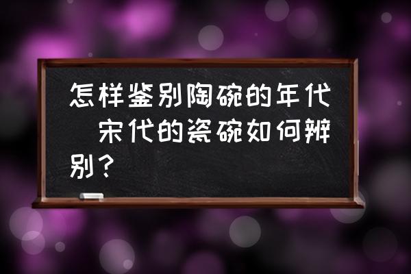 怎樣鑒別陶碗的年代(宋代的瓷碗如何辨別？)